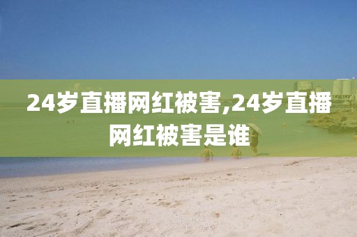 24岁直播网红被害,24岁直播网红被害是谁