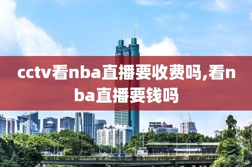 cctv看nba直播要收费吗,看nba直播要钱吗