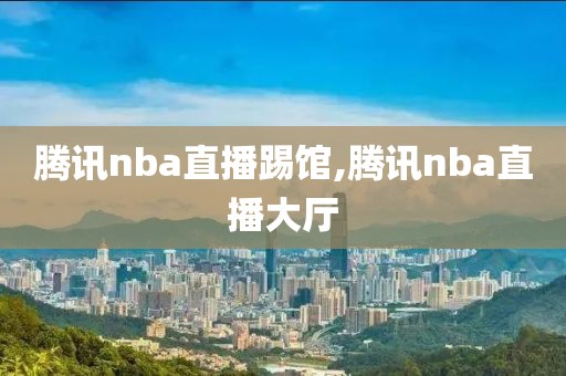 腾讯nba直播踢馆,腾讯nba直播大厅