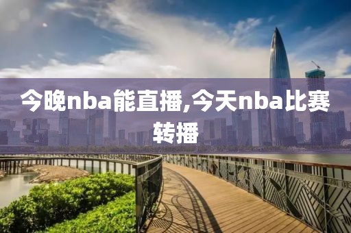 今晚nba能直播,今天nba比赛转播