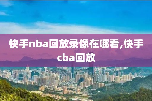 快手nba回放录像在哪看,快手cba回放