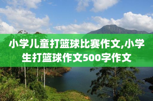 小学儿童打篮球比赛作文,小学生打篮球作文500字作文