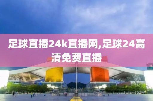 足球直播24k直播网,足球24高清免费直播