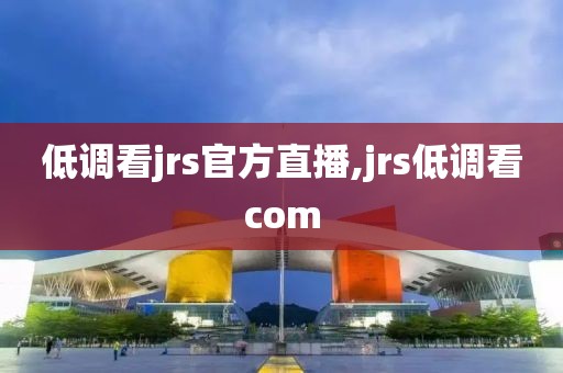 低调看jrs官方直播,jrs低调看com