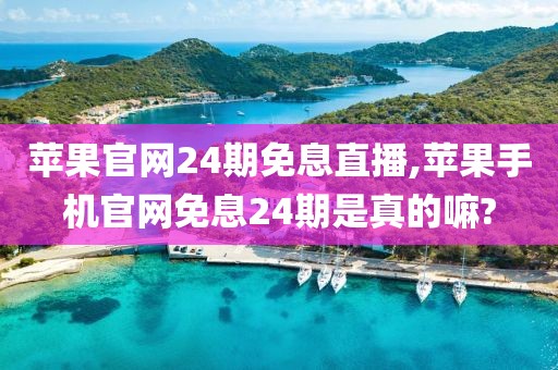 苹果官网24期免息直播,苹果手机官网免息24期是真的嘛?