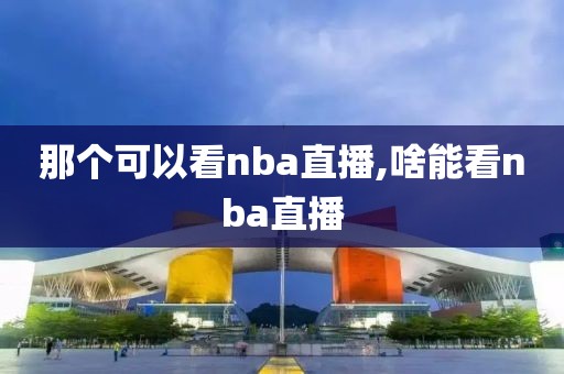 那个可以看nba直播,啥能看nba直播