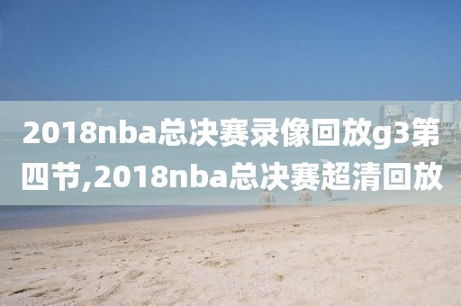 2018nba总决赛录像回放g3第四节,2018nba总决赛超清回放