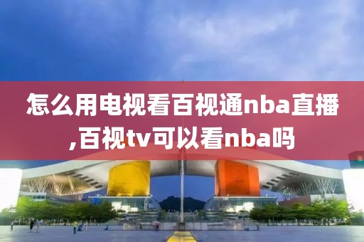 怎么用电视看百视通nba直播,百视tv可以看nba吗