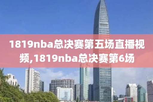 1819nba总决赛第五场直播视频,1819nba总决赛第6场