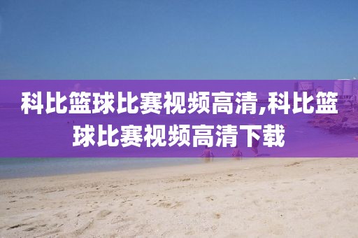 科比篮球比赛视频高清,科比篮球比赛视频高清下载