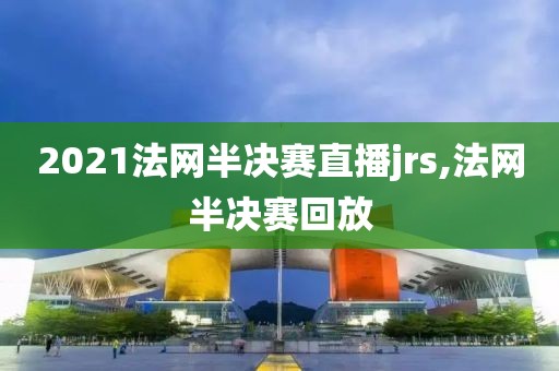 2021法网半决赛直播jrs,法网半决赛回放