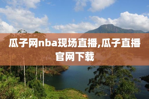 瓜子网nba现场直播,瓜子直播官网下载