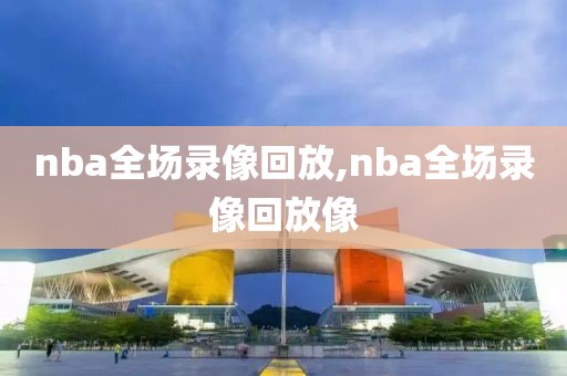 nba全场录像回放,nba全场录像回放像