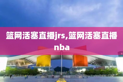 篮网活塞直播jrs,篮网活塞直播nba