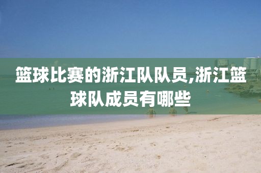 篮球比赛的浙江队队员,浙江篮球队成员有哪些