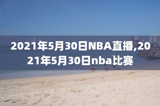 2021年5月30日NBA直播,2021年5月30日nba比赛