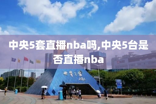 中央5套直播nba吗,中央5台是否直播nba