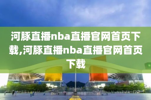 河豚直播nba直播官网首页下载,河豚直播nba直播官网首页下载