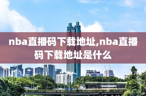 nba直播码下载地址,nba直播码下载地址是什么