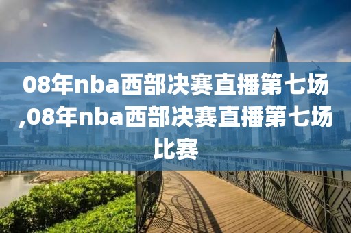 08年nba西部决赛直播第七场,08年nba西部决赛直播第七场比赛