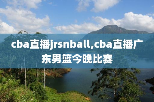 cba直播jrsnball,cba直播广东男篮今晚比赛