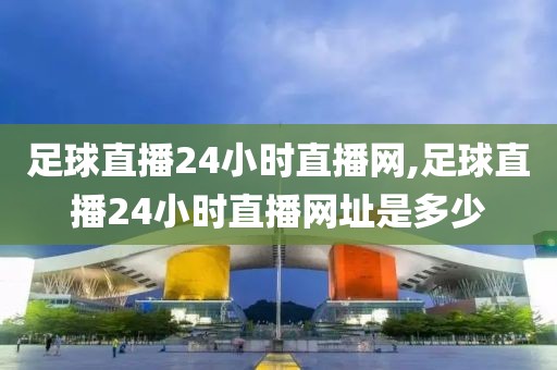 足球直播24小时直播网,足球直播24小时直播网址是多少