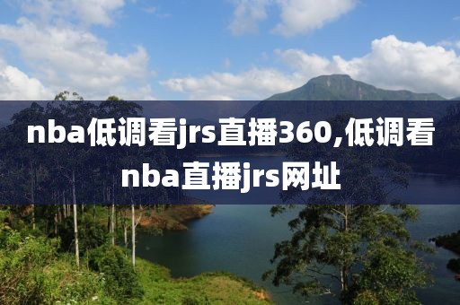 nba低调看jrs直播360,低调看nba直播jrs网址