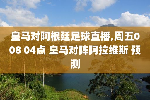 皇马对阿根廷足球直播,周五008 04点 皇马对阵阿拉维斯 预测