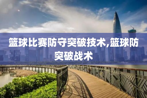 篮球比赛防守突破技术,篮球防突破战术