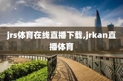 jrs体育在线直播下载,jrkan直播体育