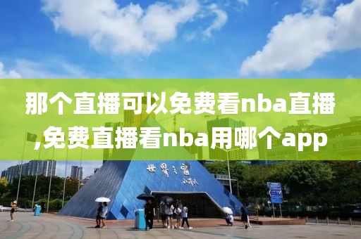 那个直播可以免费看nba直播,免费直播看nba用哪个app