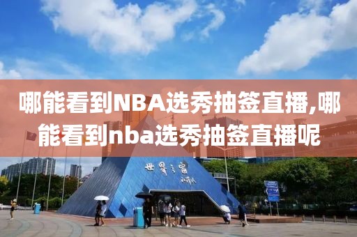 哪能看到NBA选秀抽签直播,哪能看到nba选秀抽签直播呢