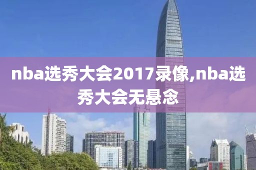 nba选秀大会2017录像,nba选秀大会无悬念