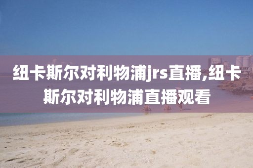 纽卡斯尔对利物浦jrs直播,纽卡斯尔对利物浦直播观看