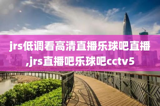 jrs低调看高清直播乐球吧直播,jrs直播吧乐球吧cctv5