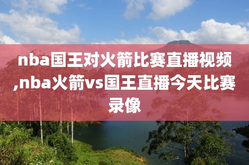 nba国王对火箭比赛直播视频,nba火箭vs国王直播今天比赛录像