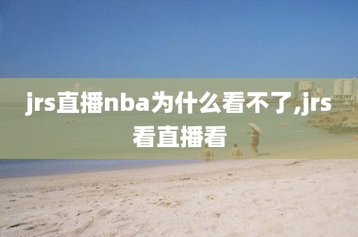 jrs直播nba为什么看不了,jrs看直播看