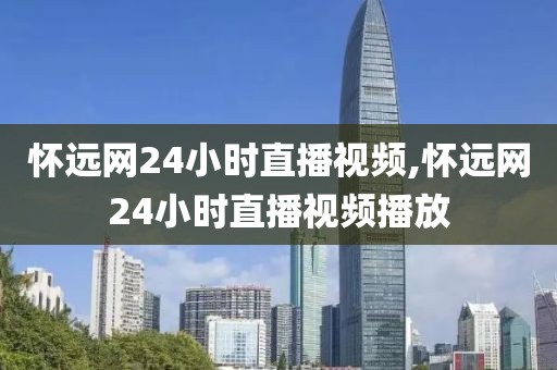 怀远网24小时直播视频,怀远网24小时直播视频播放