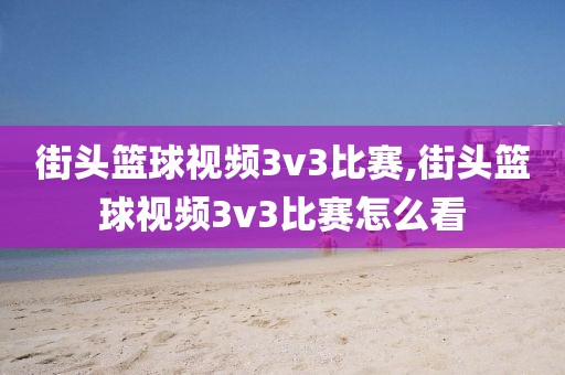 街头篮球视频3v3比赛,街头篮球视频3v3比赛怎么看