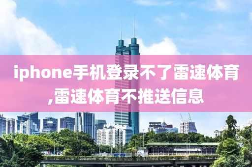 iphone手机登录不了雷速体育,雷速体育不推送信息