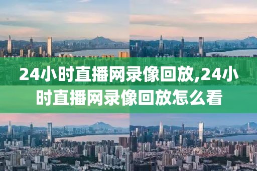 24小时直播网录像回放,24小时直播网录像回放怎么看