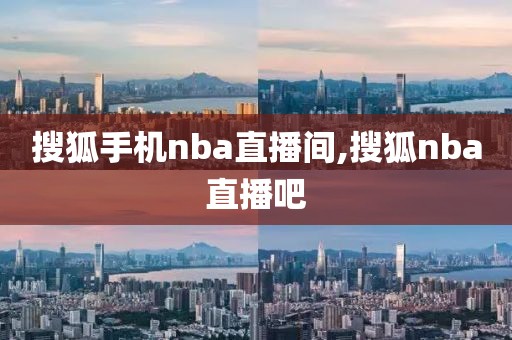 搜狐手机nba直播间,搜狐nba直播吧