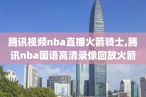 腾讯视频nba直播火箭骑士,腾讯nba国语高清录像回放火箭