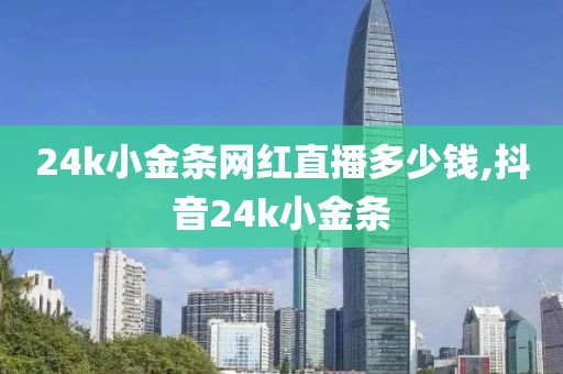 24k小金条网红直播多少钱,抖音24k小金条