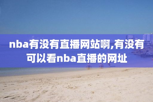 nba有没有直播网站啊,有没有可以看nba直播的网址