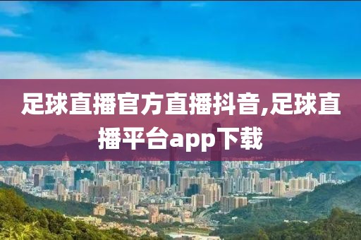 足球直播官方直播抖音,足球直播平台app下载