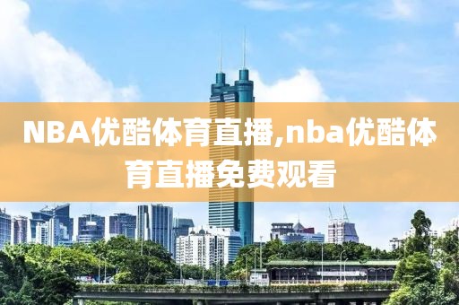 NBA优酷体育直播,nba优酷体育直播免费观看