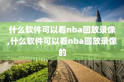 什么软件可以看nba回放录像,什么软件可以看nba回放录像的