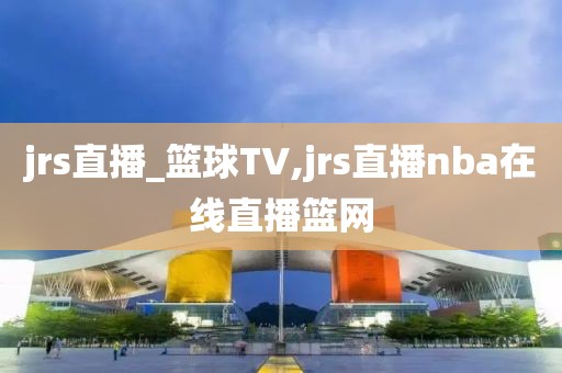 jrs直播_篮球TV,jrs直播nba在线直播篮网