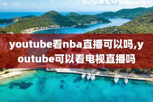 youtube看nba直播可以吗,youtube可以看电视直播吗